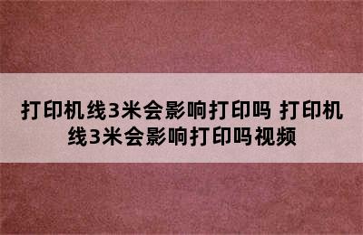 打印机线3米会影响打印吗 打印机线3米会影响打印吗视频